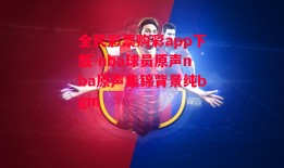 全民彩票购彩app下载-nba球员原声nba原声集锦背景纯bgm