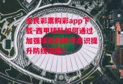 全民彩票购彩app下载-西甲球队如何通过加强球员的防守意识提升防线深度？