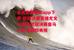 全民彩票购彩app下载-欧冠决赛直播尤文vs皇马欧冠决赛皇马vs尤文回放央视