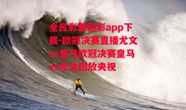 全民彩票购彩app下载-欧冠决赛直播尤文vs皇马欧冠决赛皇马vs尤文回放央视