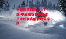 全民彩票购彩app下载-中超联赛有哪些球员中超联赛都有哪些球队